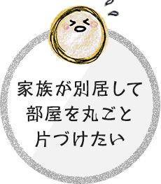 家族が別居して部屋を丸ごと片づけたい