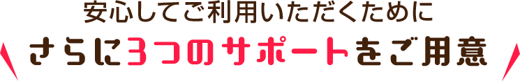 安心してご利用いただくためにさらに3つのサポートをご用意